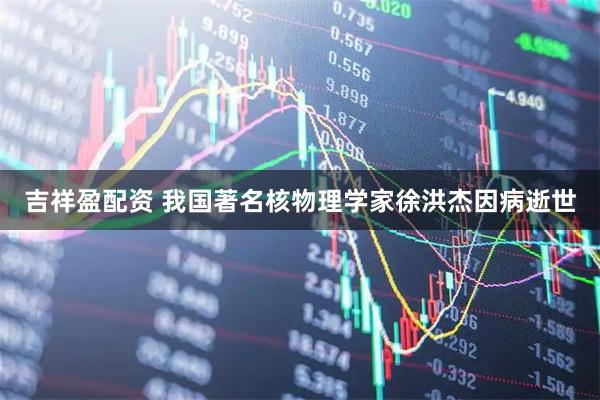 吉祥盈配资 我国著名核物理学家徐洪杰因病逝世