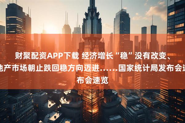 财聚配资APP下载 经济增长“稳”没有改变、房地产市场朝止跌回稳方向迈进……国家统计局发布会速览