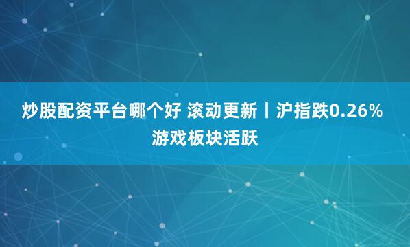 炒股配资平台哪个好 滚动更新丨沪指跌0.26% 游戏板块活跃