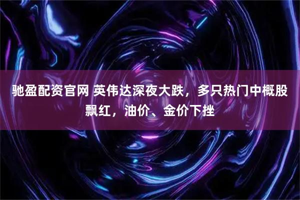 驰盈配资官网 英伟达深夜大跌，多只热门中概股飘红，油价、金价下挫
