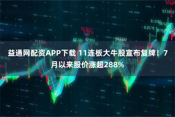 益通网配资APP下载 11连板大牛股宣布复牌！7月以来股价涨超288%