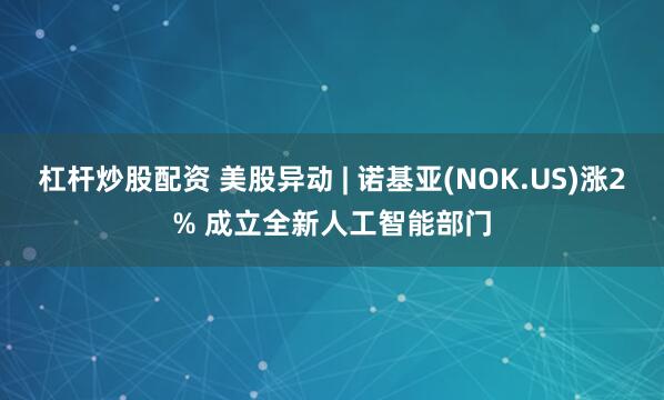 杠杆炒股配资 美股异动 | 诺基亚(NOK.US)涨2% 成立全新人工智能部门