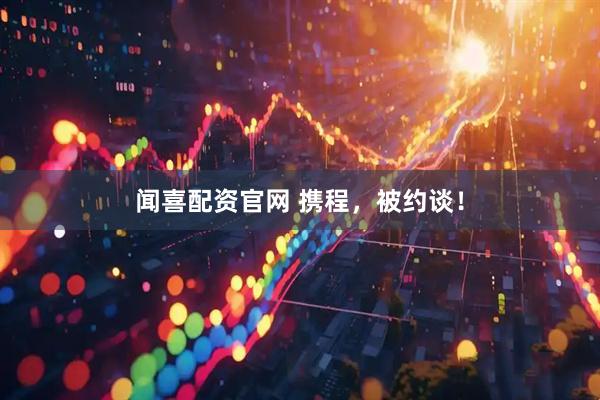 闻喜配资官网 携程，被约谈！