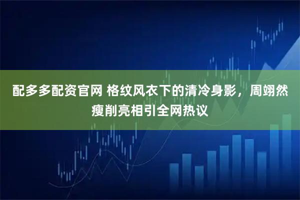 配多多配资官网 格纹风衣下的清冷身影，周翊然瘦削亮相引全网热议
