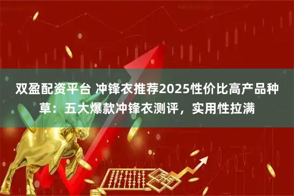 双盈配资平台 冲锋衣推荐2025性价比高产品种草：五大爆款冲锋衣测评，实用性拉满