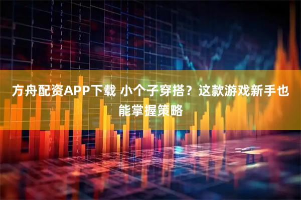方舟配资APP下载 小个子穿搭？这款游戏新手也能掌握策略