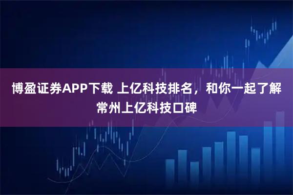 博盈证券APP下载 上亿科技排名，和你一起了解常州上亿科技口碑