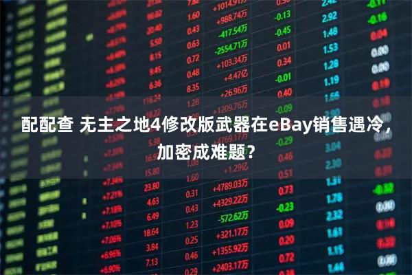 配配查 无主之地4修改版武器在eBay销售遇冷，加密成难题？
