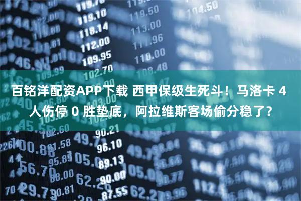 百铭洋配资APP下载 西甲保级生死斗！马洛卡 4 人伤停 0 胜垫底，阿拉维斯客场偷分稳了？