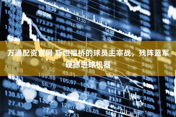 万通配资官网 斯坦福桥的球员主宰战，残阵蓝军硬撼进球机器