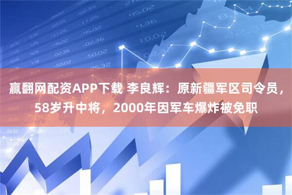 赢翻网配资APP下载 李良辉：原新疆军区司令员，58岁升中将，2000年因军车爆炸被免职