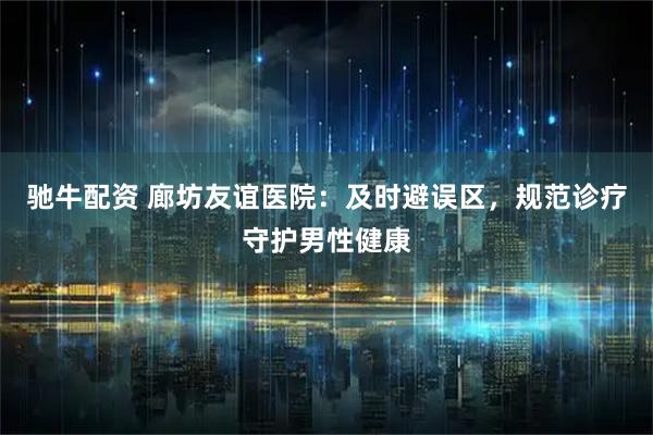 驰牛配资 廊坊友谊医院：及时避误区，规范诊疗守护男性健康