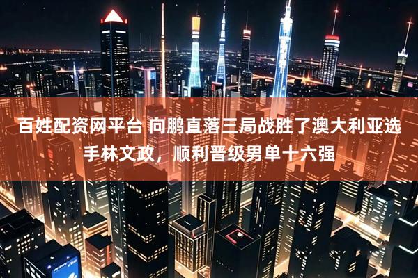 百姓配资网平台 向鹏直落三局战胜了澳大利亚选手林文政，顺利晋级男单十六强