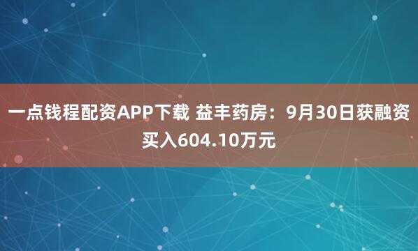 一点钱程配资APP下载 益丰药房：9月30日获融资买入604.10万元