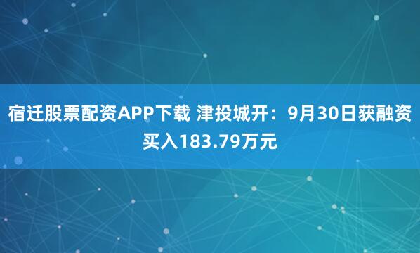宿迁股票配资APP下载 津投城开：9月30日获融资买入183.79万元