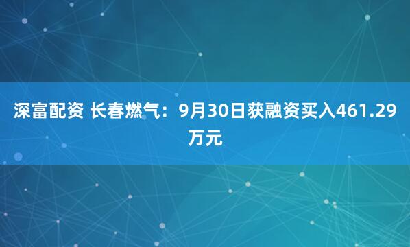 深富配资 长春燃气：9月30日获融资买入461.29万元