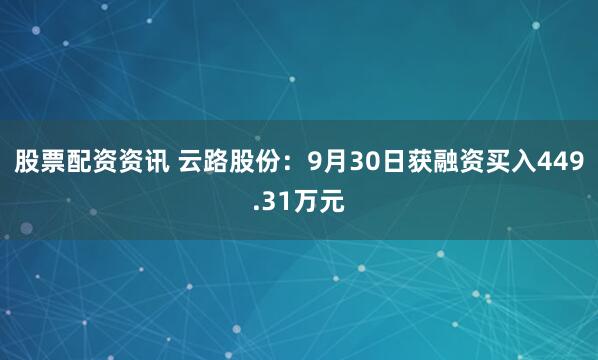 股票配资资讯 云路股份：9月30日获融资买入449.31万元