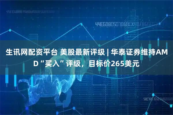 生讯网配资平台 美股最新评级 | 华泰证券维持AMD“买入”评级，目标价265美元