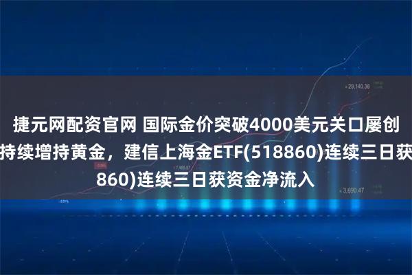 捷元网配资官网 国际金价突破4000美元关口屡创新高，央行持续增持黄金，建信上海金ETF(518860)连续三日获资金净流入