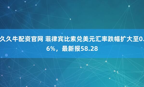 久久牛配资官网 菲律宾比索兑美元汇率跌幅扩大至0.6%，最新报58.28