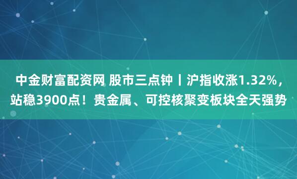 中金财富配资网 股市三点钟丨沪指收涨1.32%，站稳3900点！贵金属、可控核聚变板块全天强势