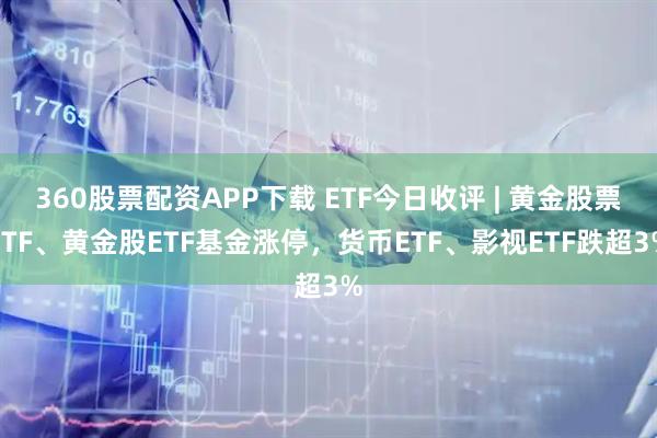 360股票配资APP下载 ETF今日收评 | 黄金股票ETF、黄金股ETF基金涨停，货币ETF、影视ETF跌超3%