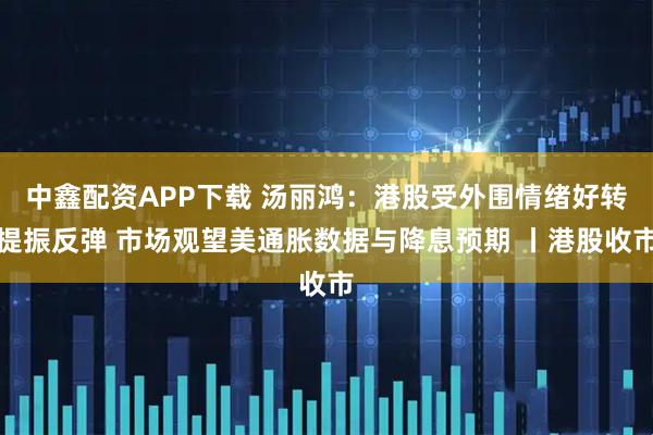 中鑫配资APP下载 汤丽鸿：港股受外围情绪好转提振反弹 市场观望美通胀数据与降息预期 丨港股收市