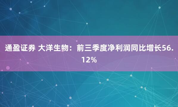 通盈证券 大洋生物：前三季度净利润同比增长56.12%