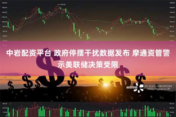 中岩配资平台 政府停摆干扰数据发布 摩通资管警示美联储决策受限