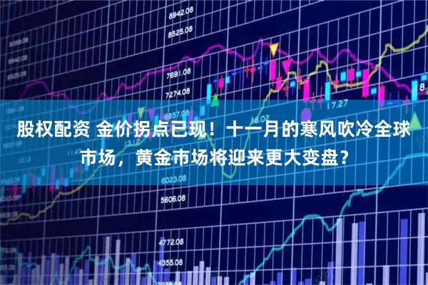 股权配资 金价拐点已现！十一月的寒风吹冷全球市场，黄金市场将迎来更大变盘？