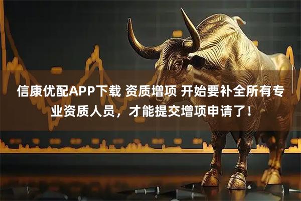 信康优配APP下载 资质增项 开始要补全所有专业资质人员，才能提交增项申请了！