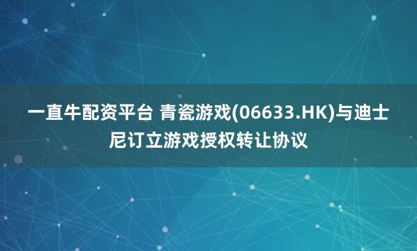 一直牛配资平台 青瓷游戏(06633.HK)与迪士尼订立游戏授权转让协议