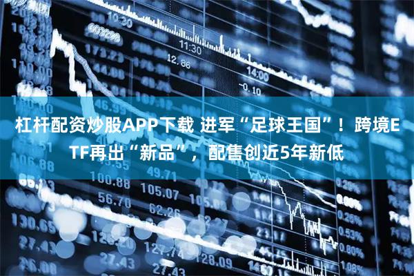 杠杆配资炒股APP下载 进军“足球王国”！跨境ETF再出“新品”，配售创近5年新低