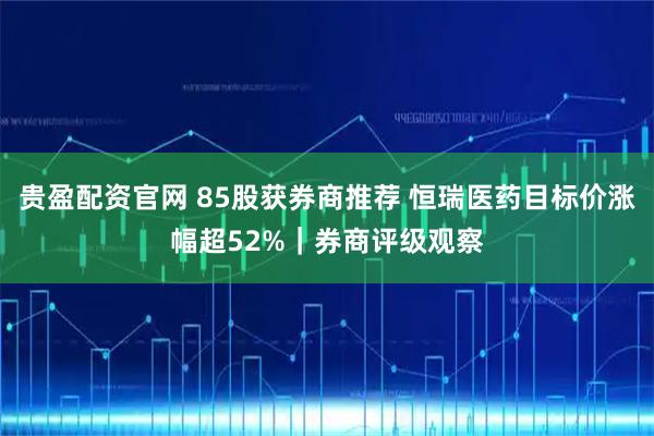 贵盈配资官网 85股获券商推荐 恒瑞医药目标价涨幅超52%｜券商评级观察