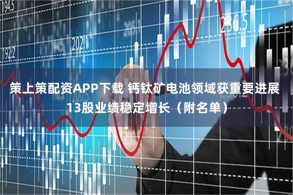 策上策配资APP下载 钙钛矿电池领域获重要进展 13股业绩稳定增长（附名单）