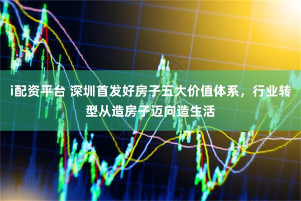 i配资平台 深圳首发好房子五大价值体系，行业转型从造房子迈向造生活