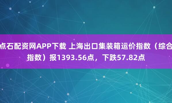点石配资网APP下载 上海出口集装箱运价指数（综合指数）报1393.56点，下跌57.82点