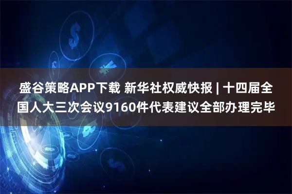 盛谷策略APP下载 新华社权威快报 | 十四届全国人大三次会议9160件代表建议全部办理完毕