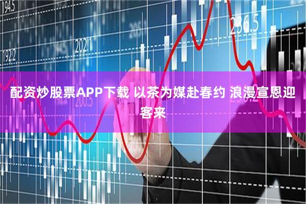 配资炒股票APP下载 以茶为媒赴春约 浪漫宣恩迎客来
