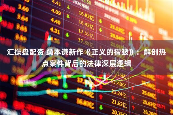 汇操盘配资 桑本谦新作《正义的褶皱》：解剖热点案件背后的法律深层逻辑