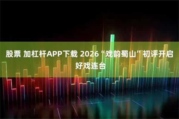 股票 加杠杆APP下载 2026“戏韵蜀山”初评开启 好戏连台