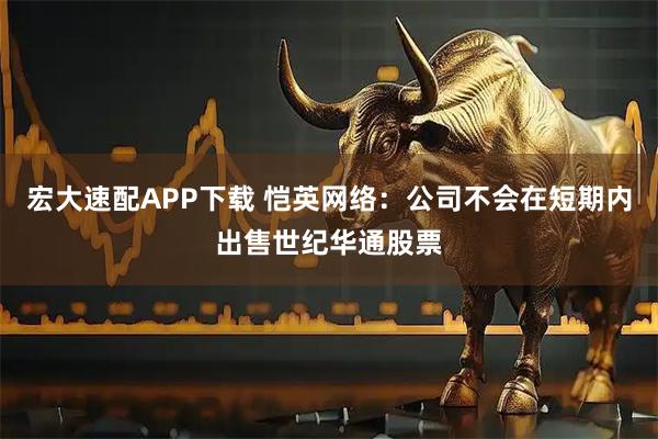 宏大速配APP下载 恺英网络：公司不会在短期内出售世纪华通股票