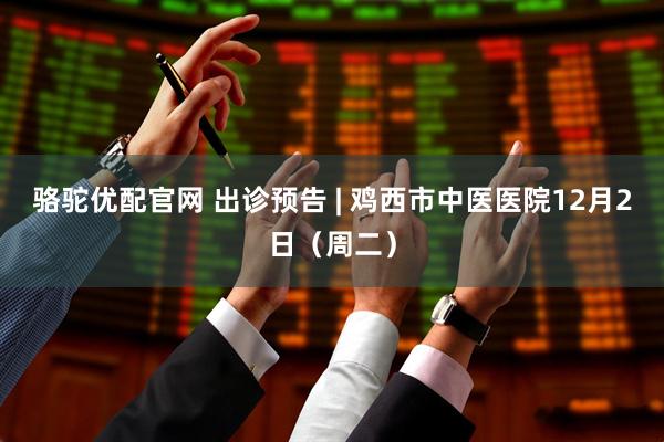 骆驼优配官网 出诊预告 | 鸡西市中医医院12月2日（周二）