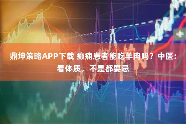 鼎坤策略APP下载 癫痫患者能吃羊肉吗？中医：看体质，不是都要忌