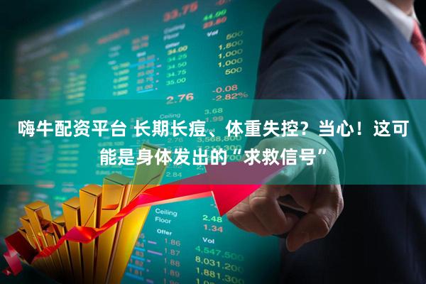嗨牛配资平台 长期长痘、体重失控？当心！这可能是身体发出的“求救信号”