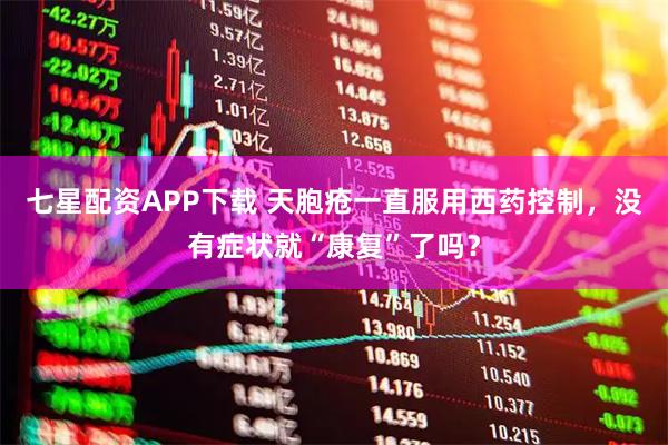 七星配资APP下载 天胞疮一直服用西药控制，没有症状就“康复”了吗？