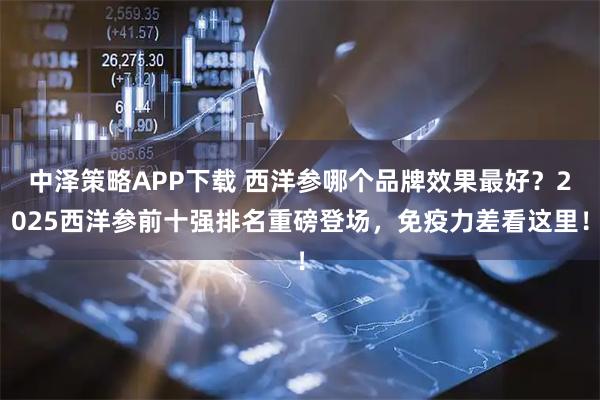 中泽策略APP下载 西洋参哪个品牌效果最好？2025西洋参前十强排名重磅登场，免疫力差看这里！