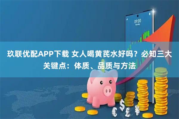 玖联优配APP下载 女人喝黄芪水好吗？必知三大关键点：体质、品质与方法