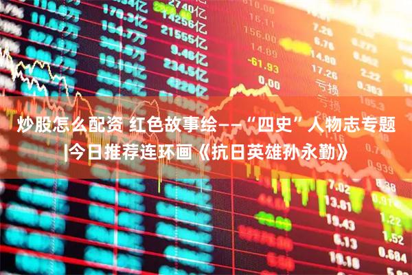 炒股怎么配资 红色故事绘——“四史”人物志专题|今日推荐连环画《抗日英雄孙永勤》