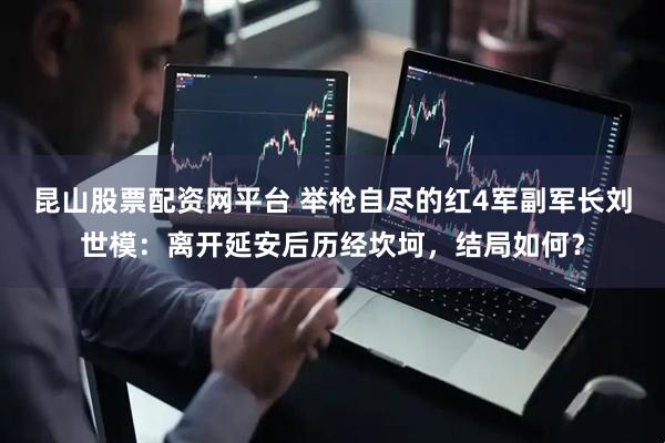 昆山股票配资网平台 举枪自尽的红4军副军长刘世模：离开延安后历经坎坷，结局如何？